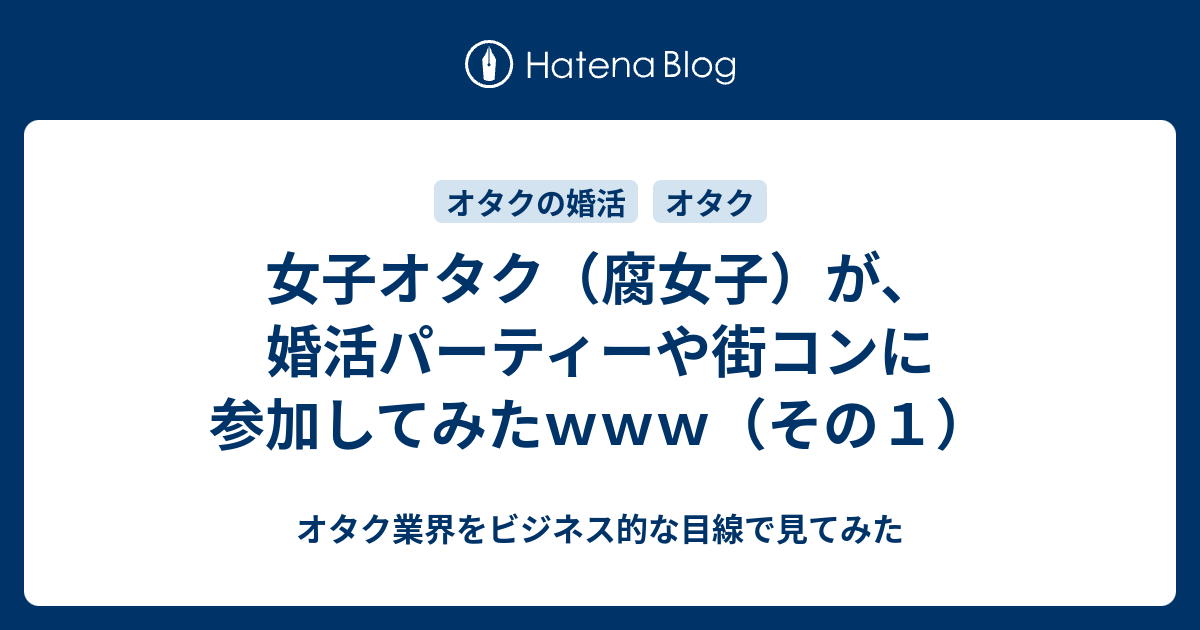 女子オタク 腐女子 が 婚活パーティーや街コンに参加してみたｗｗｗ その１ オタク業界をビジネス的な目線で見てみた