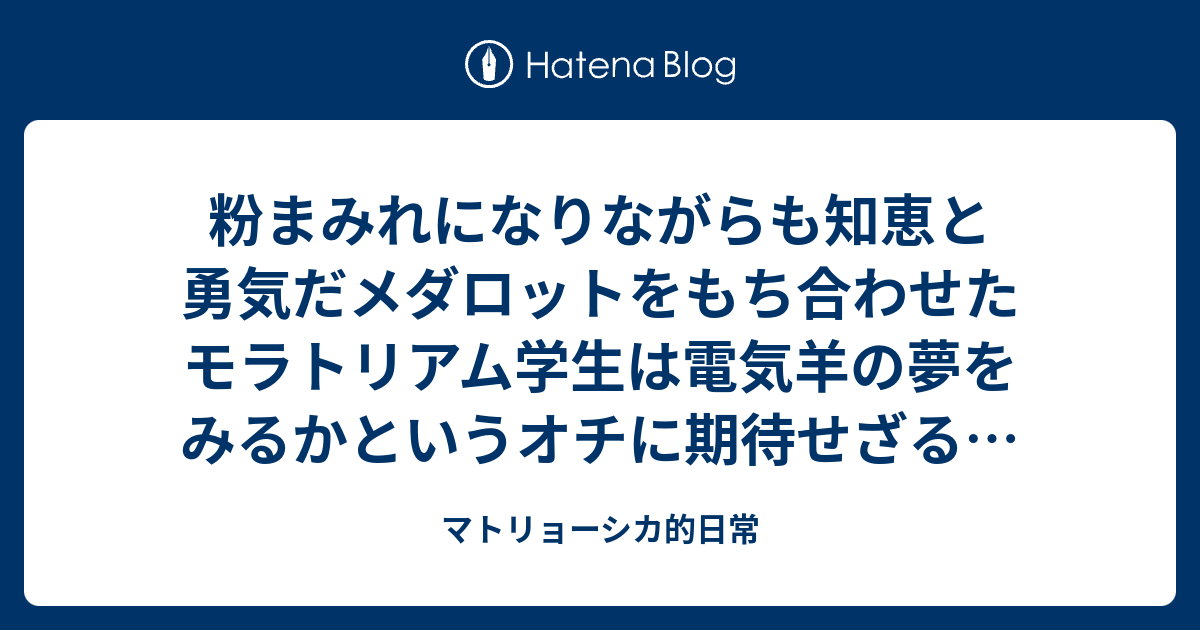 粉まみれになりながらも知恵と勇気だメダロットをもち合わせたモラトリアム学生は電気羊の夢をみるかというオチに期待せざるをえない マトリョーシカ的日常