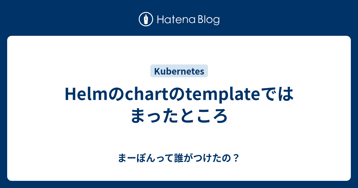 Helmのchartのtemplateではまったところ まーぽんって誰がつけたの？