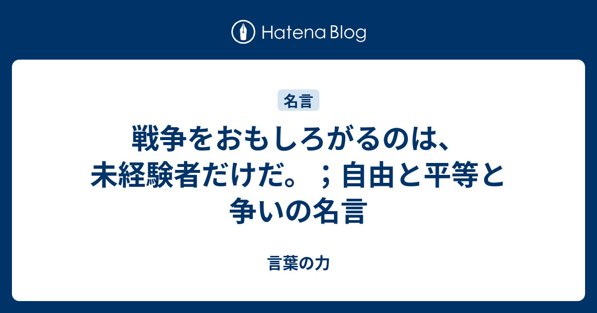 戦争をおもしろがるのは 未経験者だけだ 自由と平等と争いの名言 言葉の力