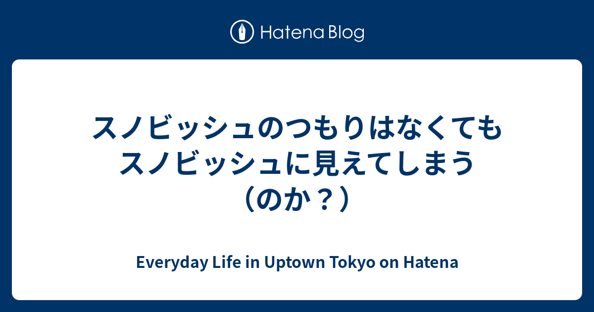 スノビッシュのつもりはなくてもスノビッシュに見えてしまう のか Everyday Life In Uptown Tokyo On Hatena