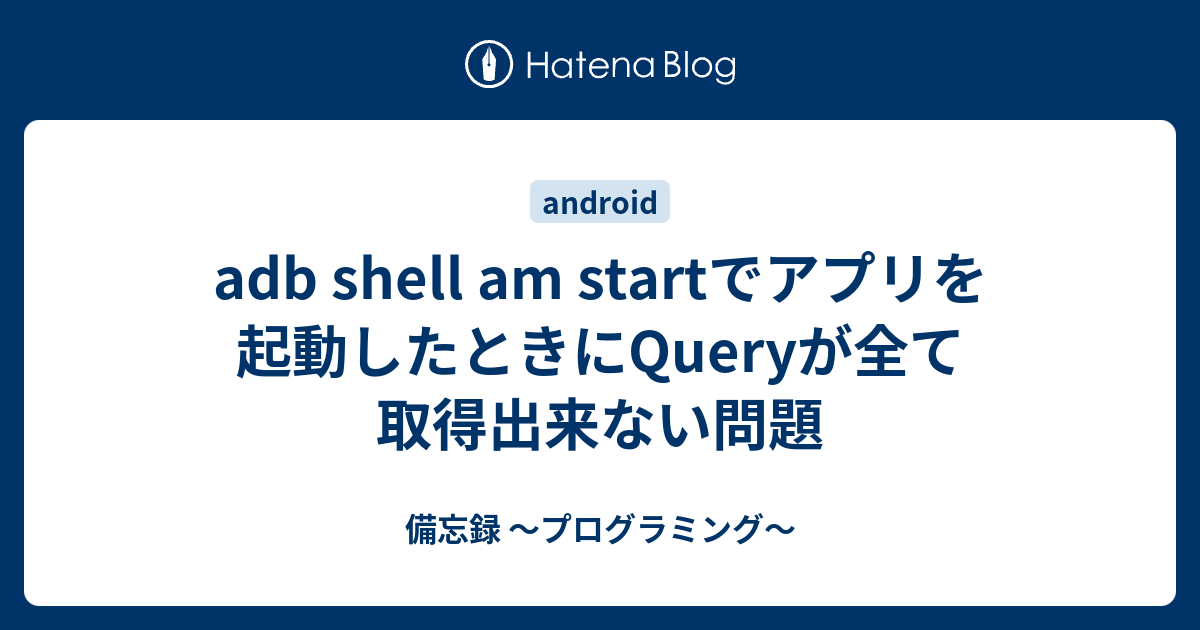 adb shell am startでアプリを起動したときにQueryが全て取得出来ない問題 - 備忘録 〜プログラミング〜