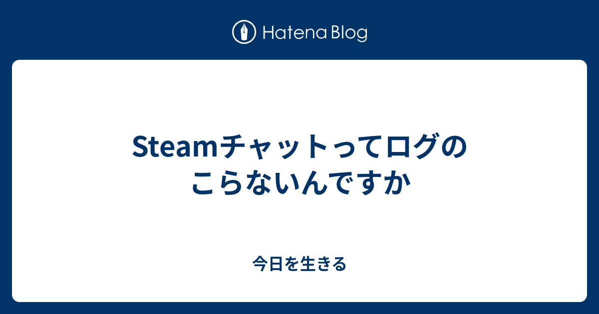 Steamチャットってログのこらないんですか 今日を生きる