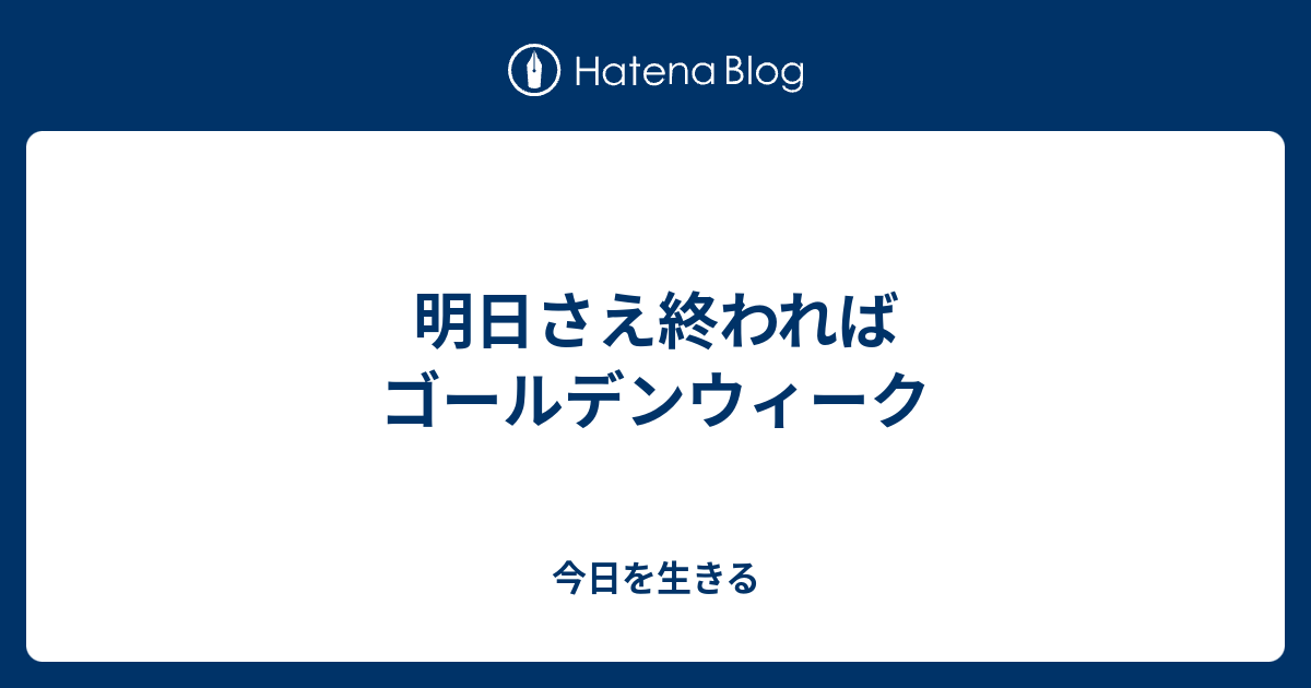 明日さえ終わればゴールデンウィーク 今日を生きる