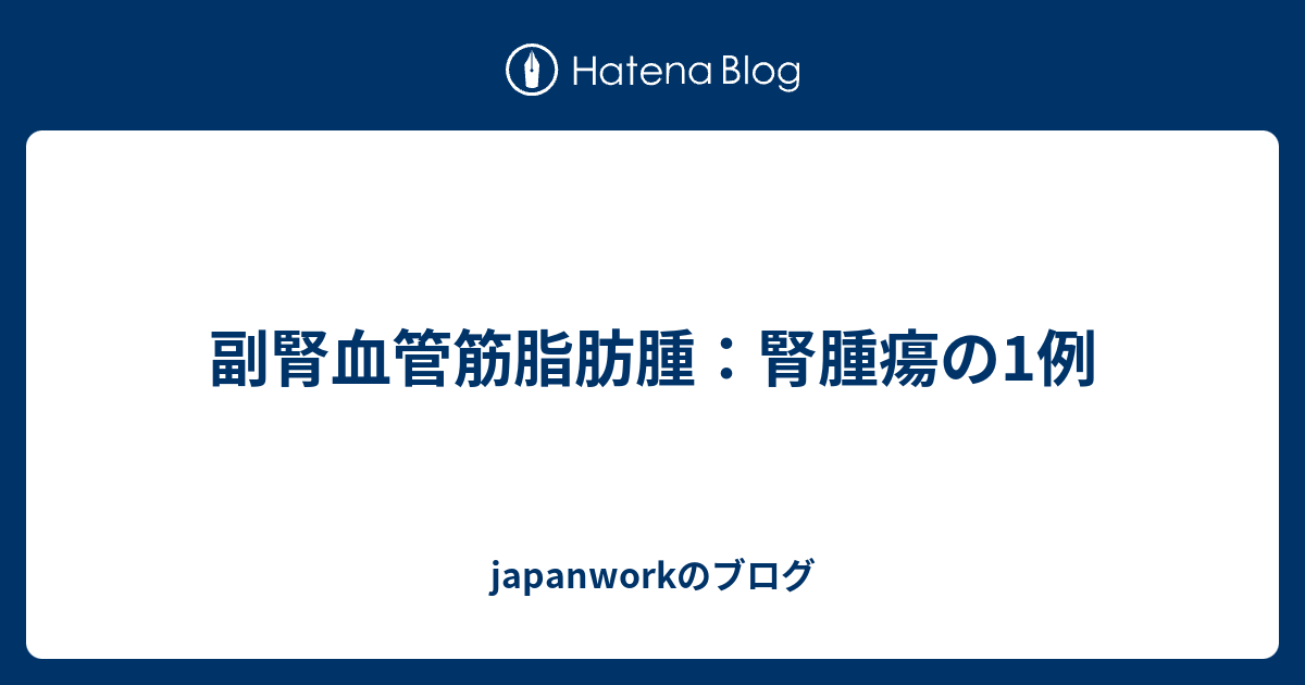 副腎血管筋脂肪腫：腎腫瘍の1例 japanworkのブログ