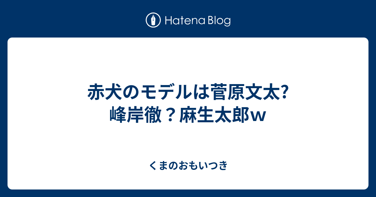 赤犬のモデルは菅原文太 峰岸徹 麻生太郎ｗ くまのおもいつき