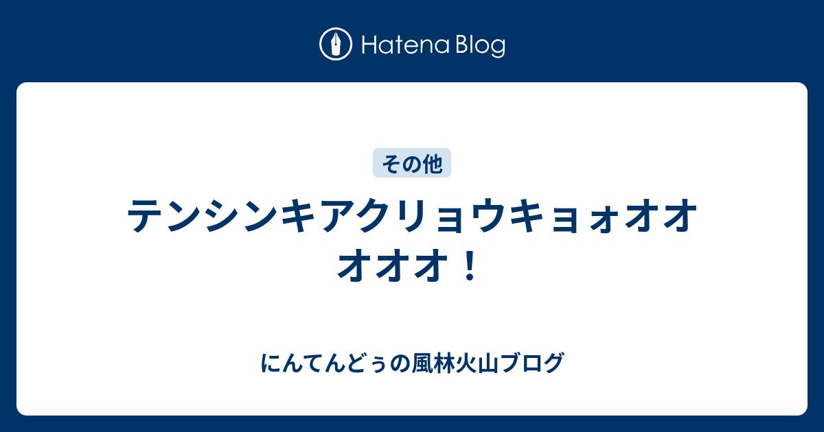 テンシンキアクリョウキョォオオオオオ にんてんどぅの風林火山ブログ