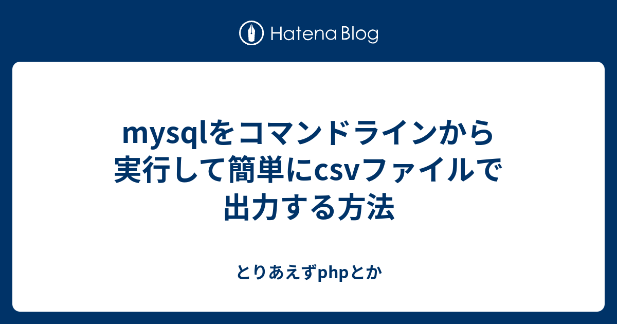 Mysqlをコマンドラインから実行して簡単にcsvファイルで出力する方法 とりあえずphpとか 8584