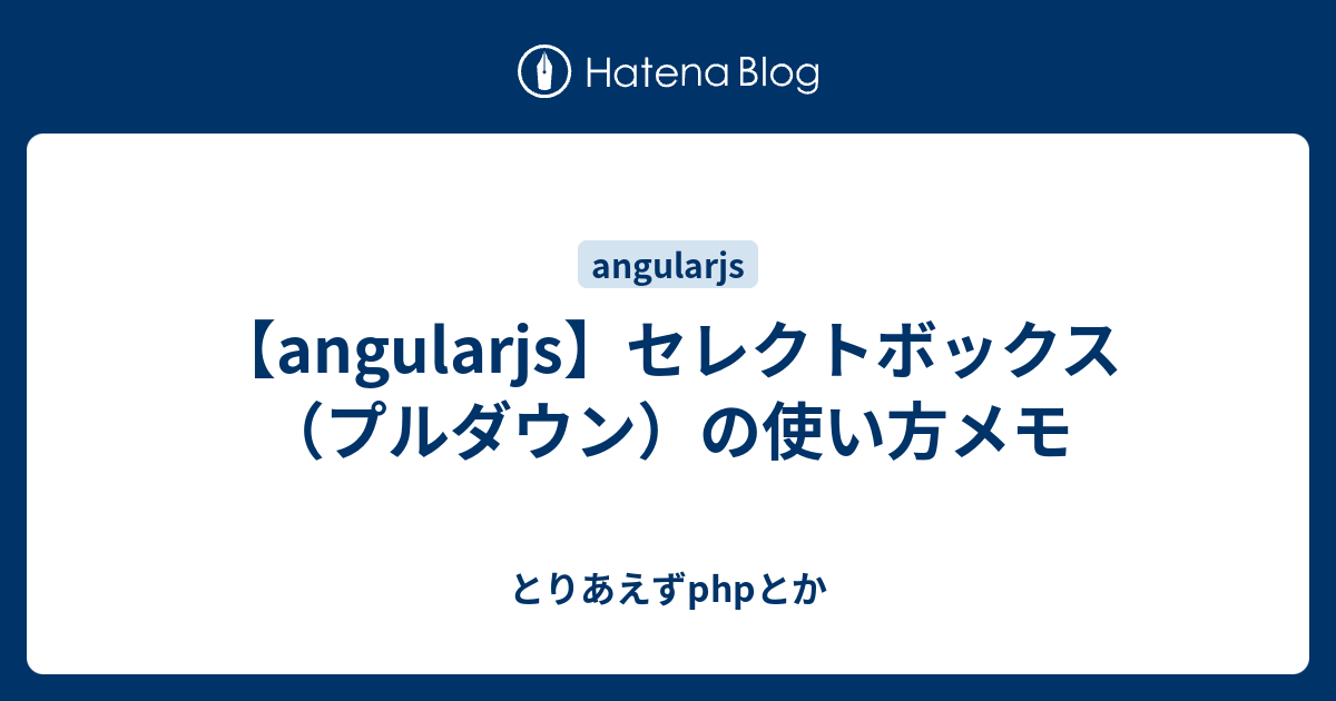 Angularjs セレクトボックス プルダウン の使い方メモ とりあえずphpとか