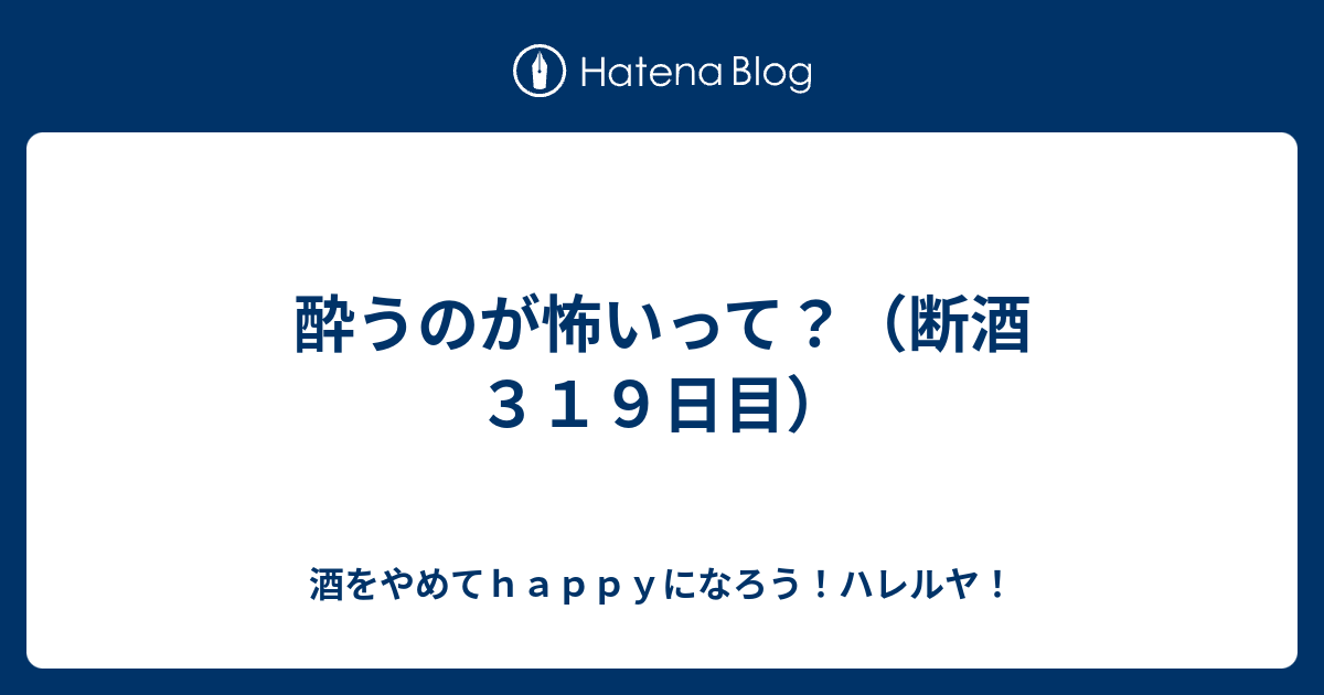 酔うのが怖いって 断酒３１９日目 酒をやめてｈａｐｐｙになろう