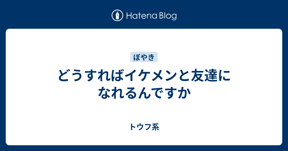 どうすればイケメンと友達になれるんですか トウフ系