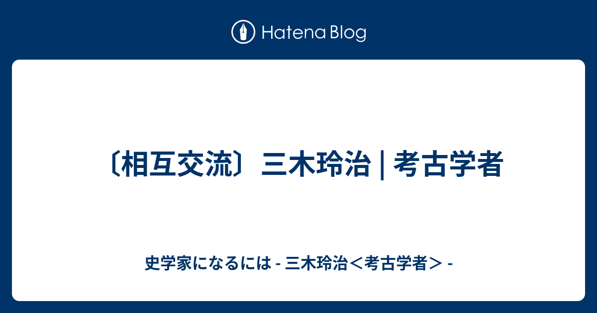 相互交流 三木玲治 考古学者 史学家になるには 三木玲治 考古学者