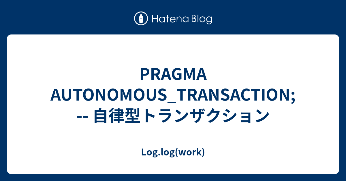 PRAGMA AUTONOMOUS_TRANSACTION; -- 自律型トランザクション - Log.log(work)