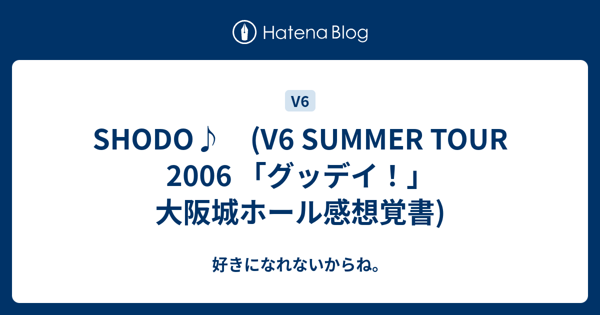 Shodo V6 Summer Tour 06 グッデイ 大阪城ホール感想覚書 好きになれないからね
