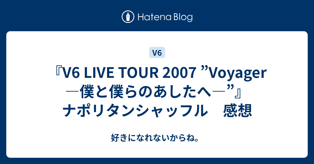 V6 Live Tour 07 Voyager 僕と僕らのあしたへ ナポリタンシャッフル 感想 好きになれないからね