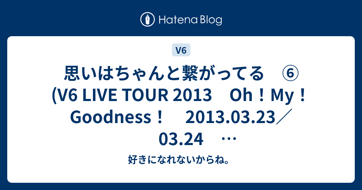 思いはちゃんと繋がってる V6 Live Tour 13 Oh My Goodness 13 03 23 03 24 日本ガイシホール感想覚書 好きになれないからね