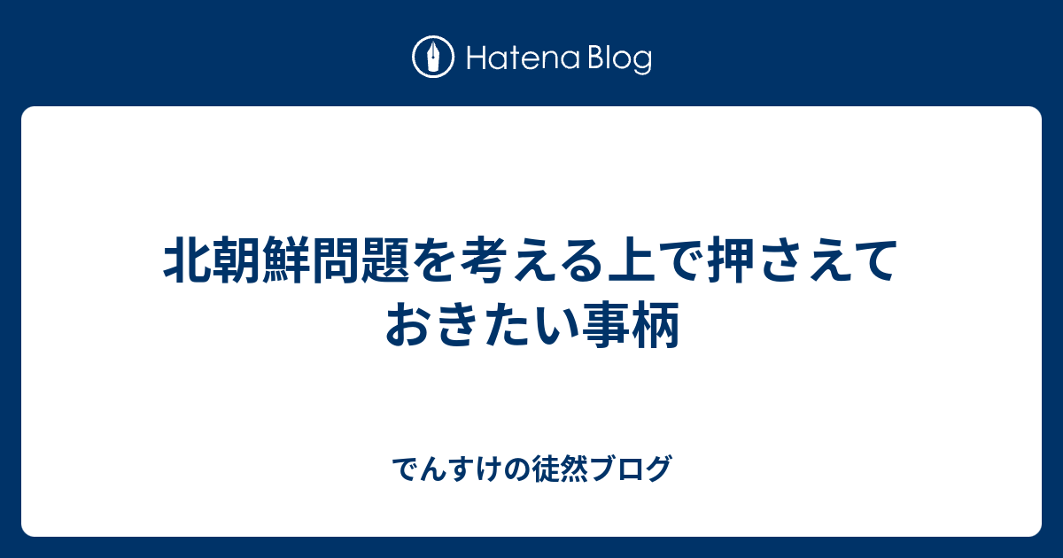 北朝鮮問題を考える上で押さえておきたい事柄 でんすけの徒然ブログ