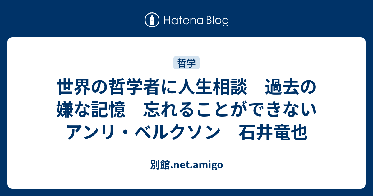 世界の哲学者に人生相談 過去の嫌な記憶 忘れることができない アンリ ベルクソン 石井竜也 別館 Net Amigo