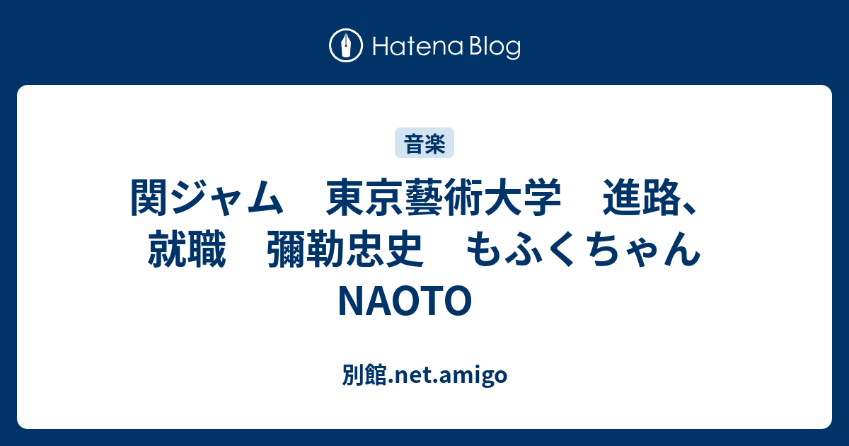 関ジャム 東京藝術大学 進路 就職 彌勒忠史 もふくちゃん Naoto 別館 Net Amigo