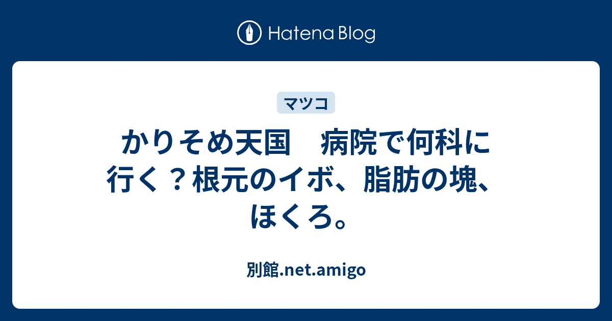 かりそめ天国 病院で何科に行く 根元のイボ 脂肪の塊 ほくろ 別館 Net Amigo