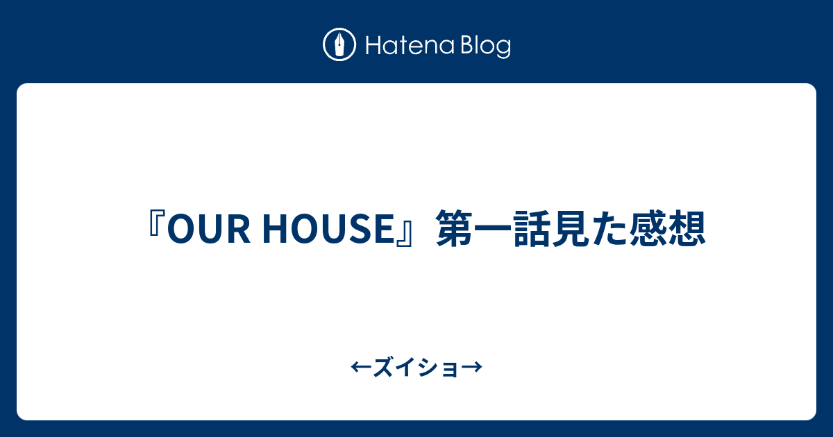 Our House 第一話見た感想 ズイショ