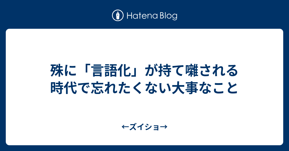殊に「言語化」が持て囃される時代で忘れたくない大事なこと - ←ズイショ→