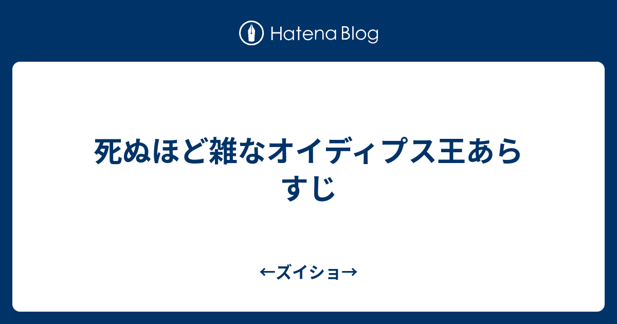 死ぬほど雑なオイディプス王あらすじ ズイショ