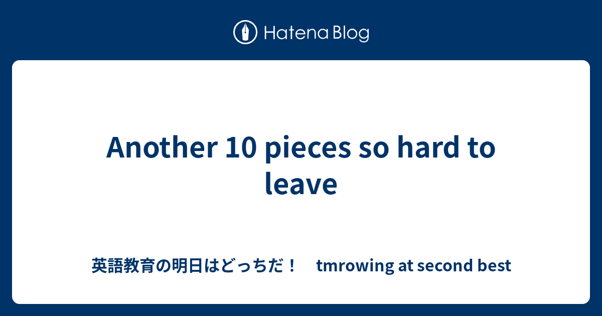 Another 10 Pieces So Hard To Leave 英語教育の明日はどっちだ Tmrowing At Second Best