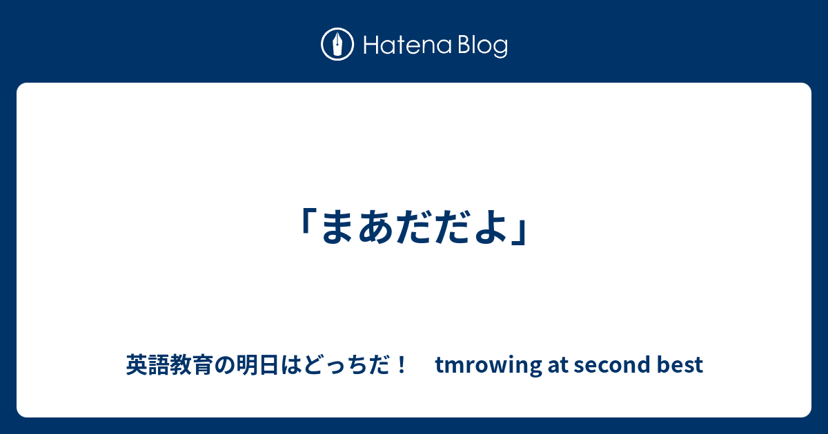 まあだだよ」 - 英語教育の明日はどっちだ！ tmrowing at second best