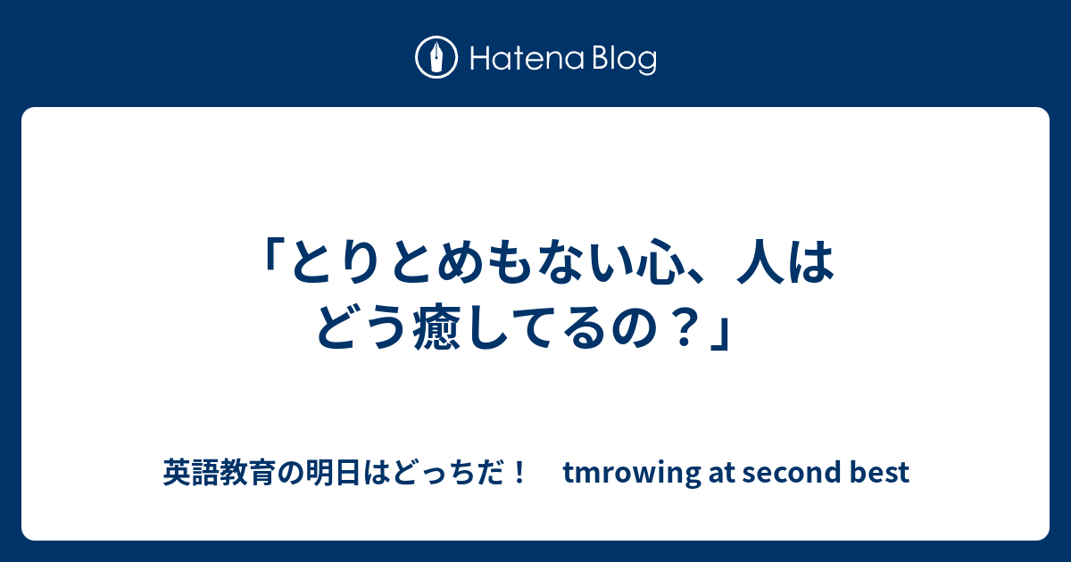 とりとめもない心 人はどう癒してるの 英語教育の明日はどっちだ Tmrowing At Second Best