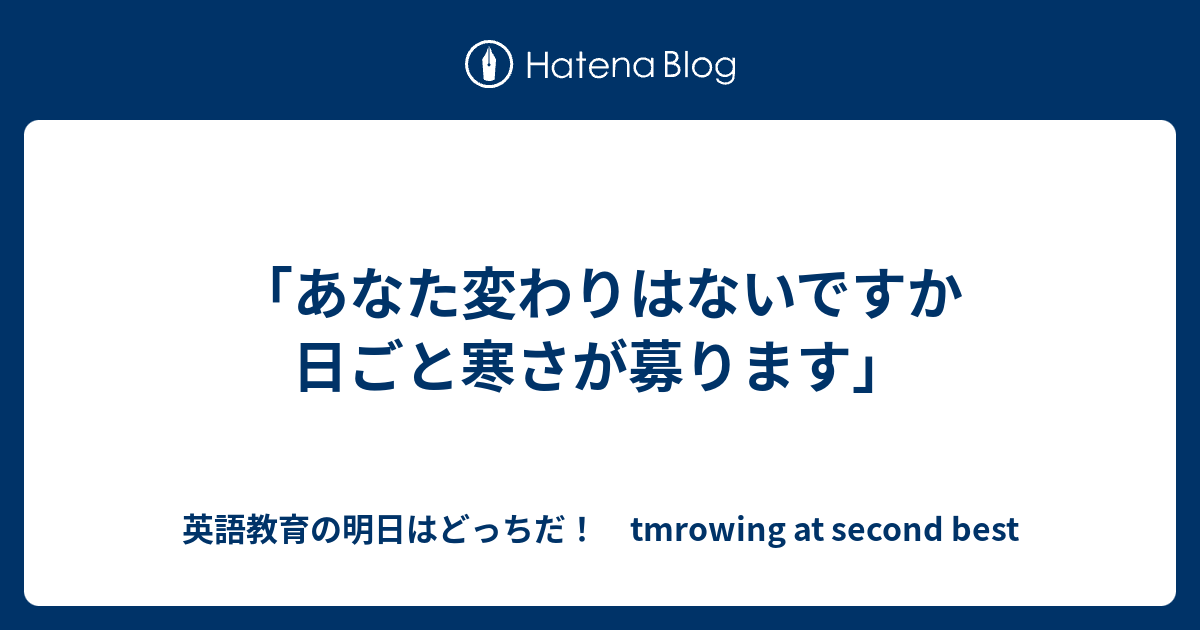 あなた変わりはないですか 日ごと寒さが募ります 英語教育の明日はどっちだ Tmrowing At Second Best