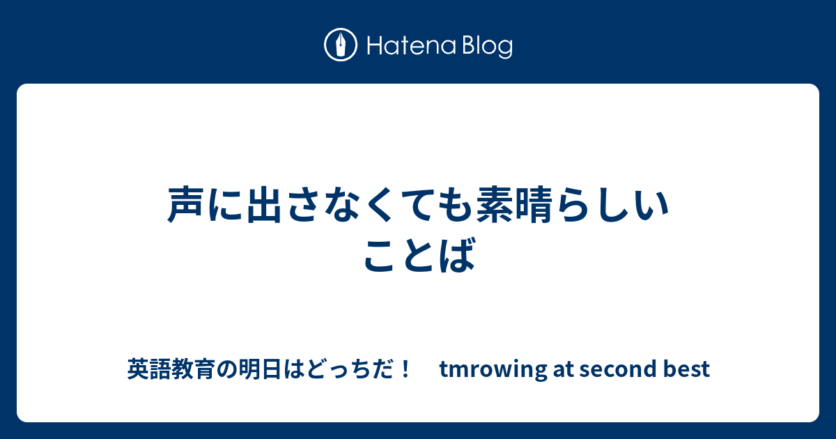 声に出さなくても素晴らしいことば 英語教育の明日はどっちだ Tmrowing At Second Best