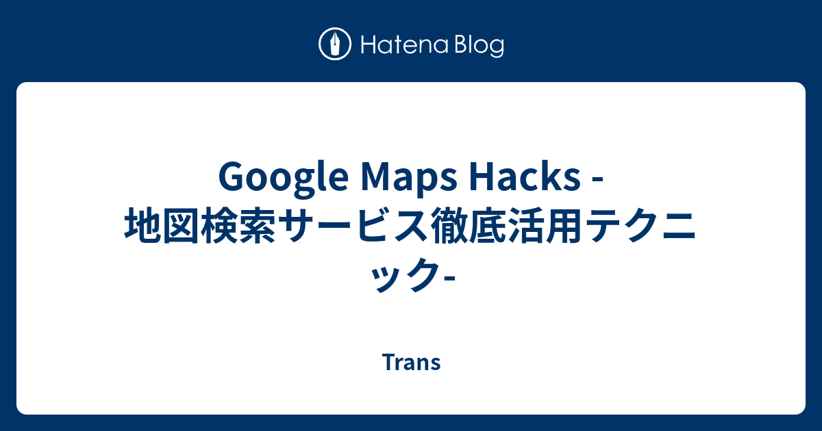 Google Maps Hacks -地図検索サービス徹底活用テクニック- - Trans