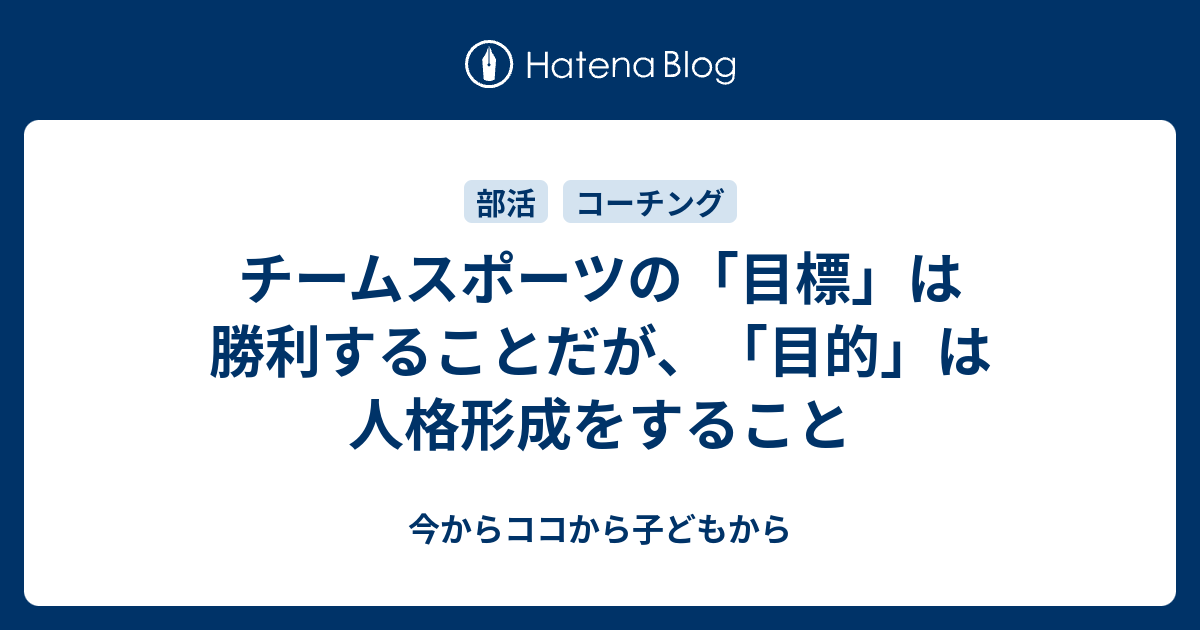 チームスポーツの 目標 は勝利することだが 目的 は人格形成をすること 今からココから子どもから
