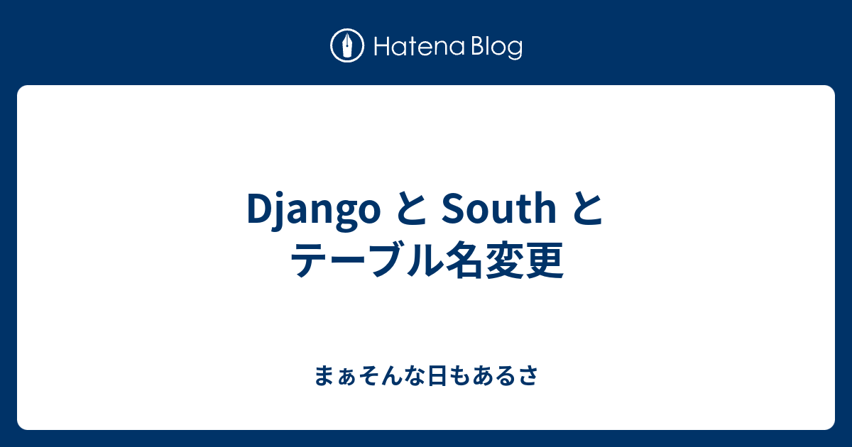 Django と South と テーブル名変更 まぁそんな日もあるさ