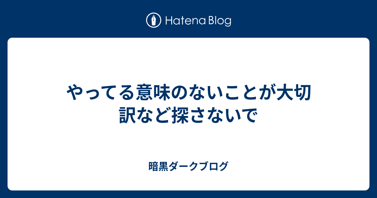 やってる意味のないことが大切 訳など探さないで 暗黒ダークブログ