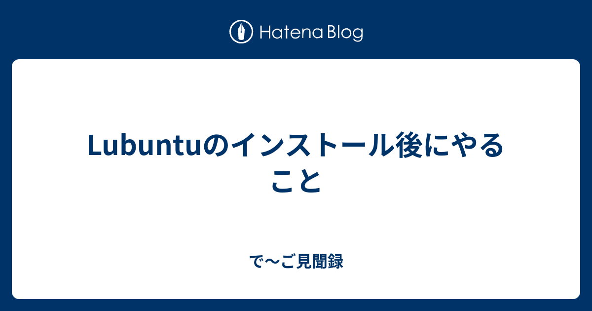 Lubuntuのインストール後にやること で～ご見聞録
