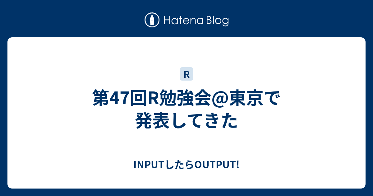 第47回r勉強会 東京で発表してきた Inputしたらoutput