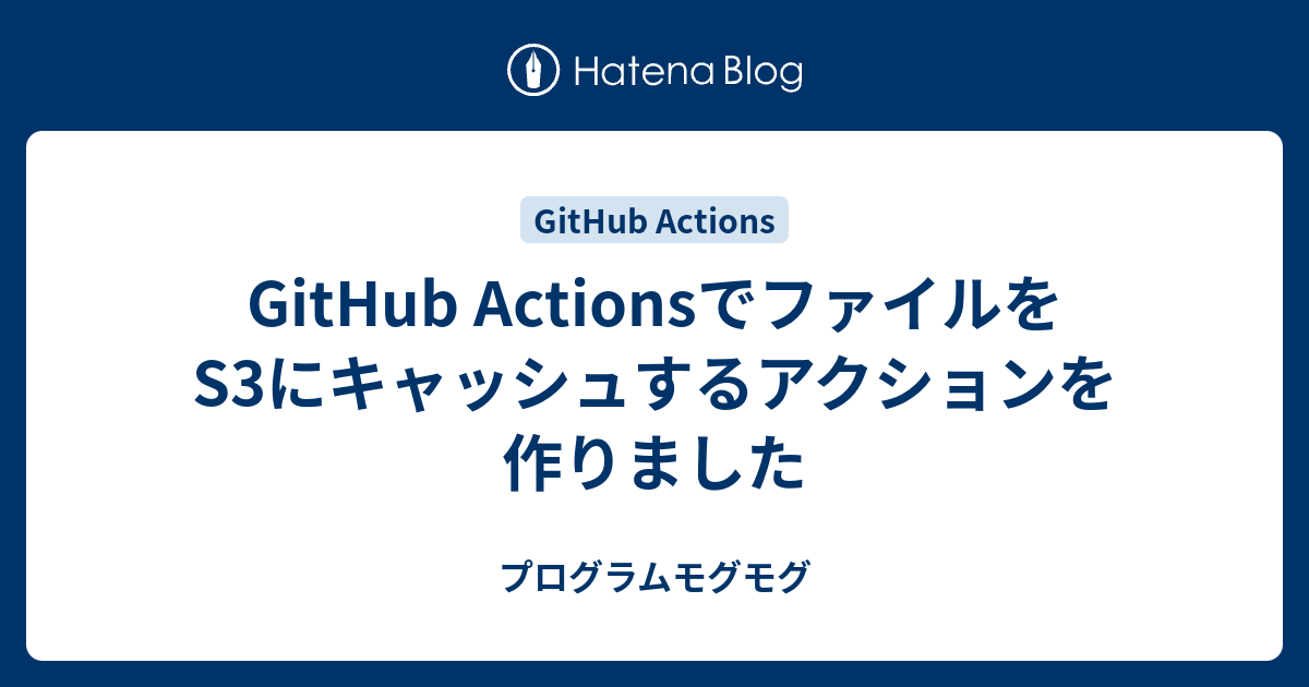 [B! Github] GitHub ActionsでファイルをS3にキャッシュするアクションを作りました - プログラムモグモグ