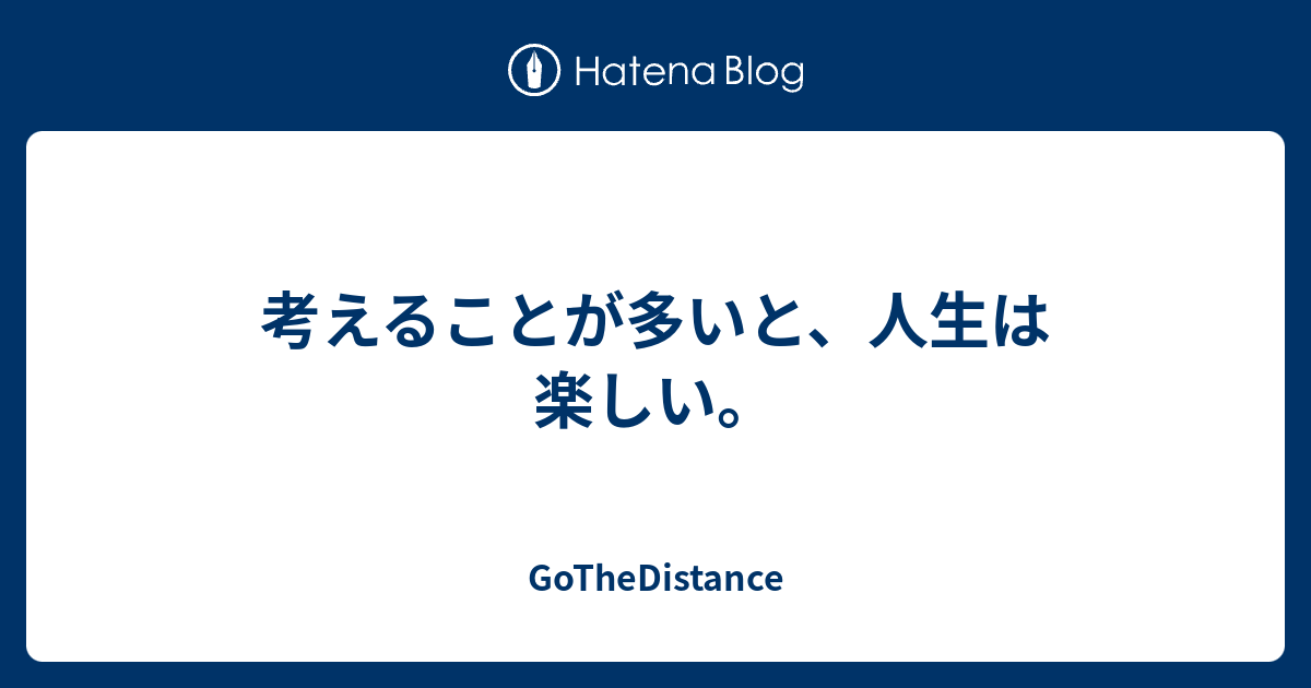 考えることが多いと 人生は楽しい Gothedistance