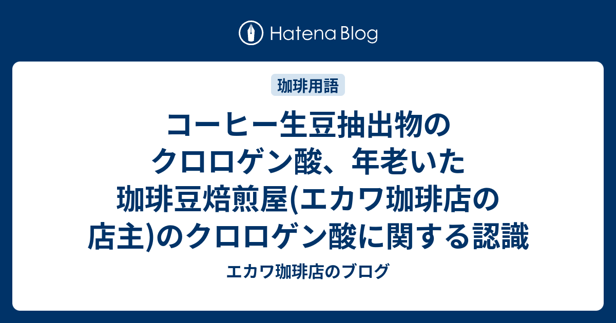 年老いた珈琲豆焙煎屋のブログ  コーヒー生豆抽出物のクロロゲン酸、年老いた珈琲豆焙煎屋(エカワ珈琲店の店主)のクロロゲン酸に関する認識