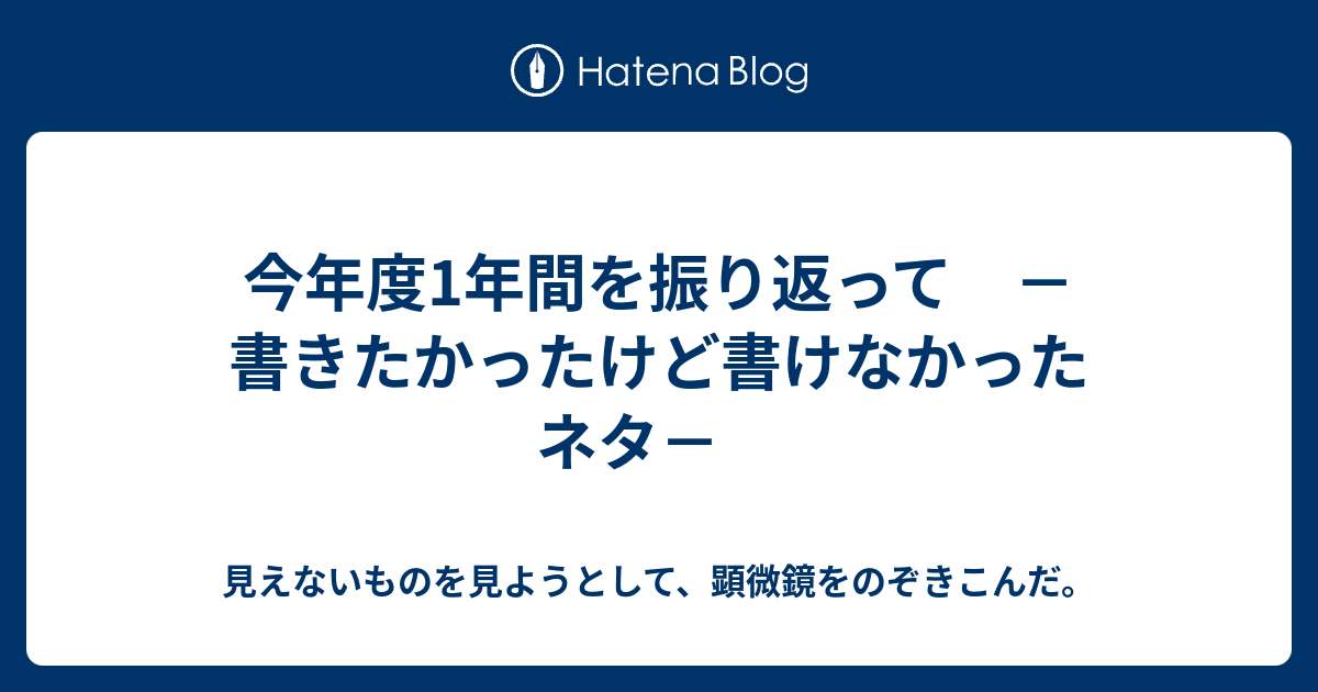 今年度1年間を振り返って 書きたかったけど書けなかったネタ 見えないものを見ようとして 顕微鏡をのぞきこんだ