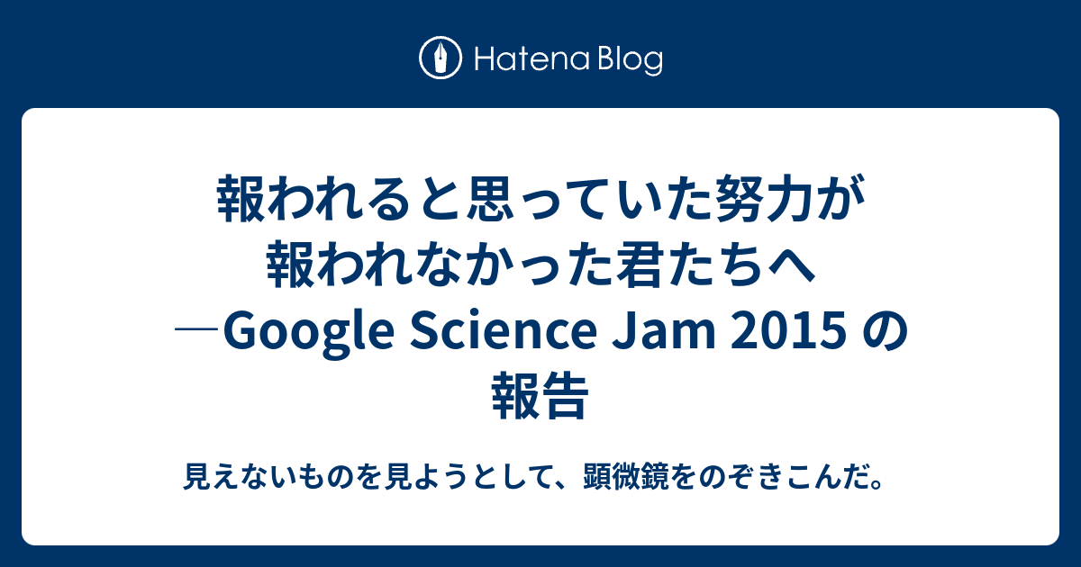 報われると思っていた努力が報われなかった君たちへ Google Science Jam 15 の報告 見えないものを見ようとして 顕微鏡をのぞきこんだ