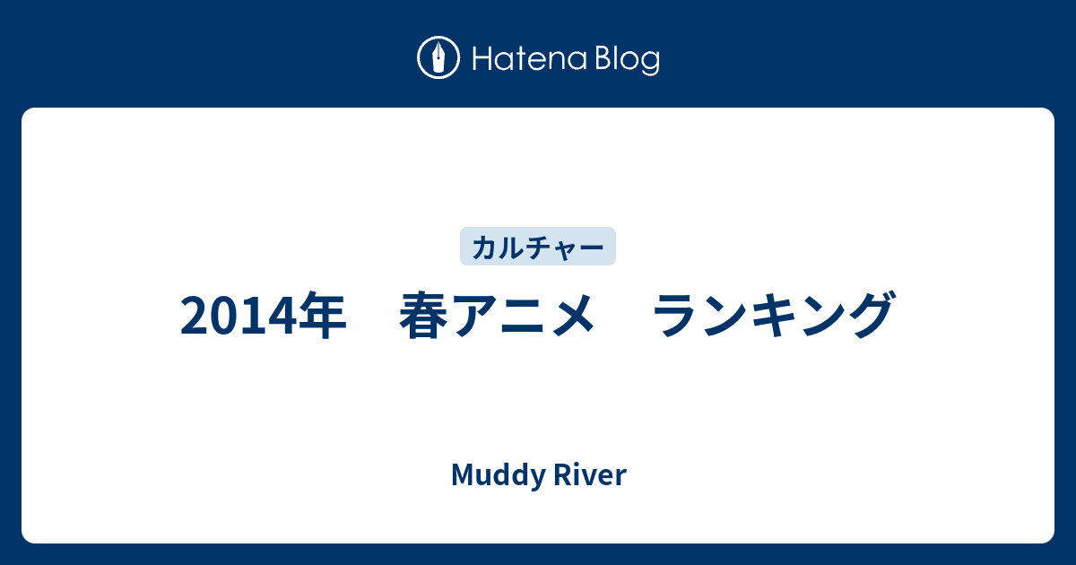 14年 春アニメ ランキング Muddy River