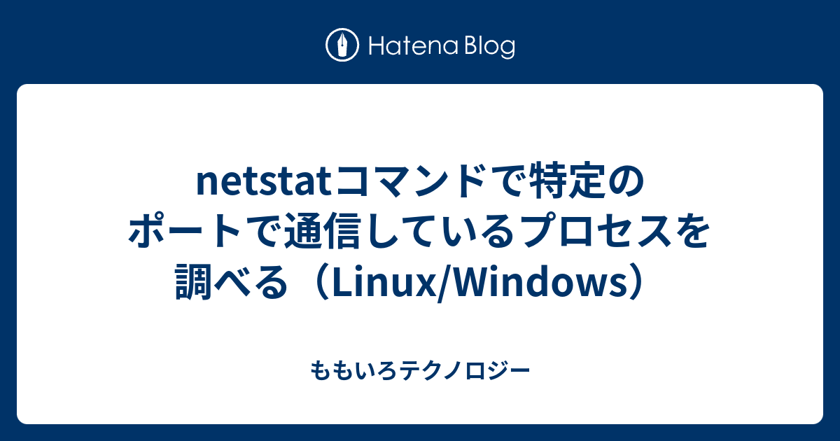Netstatコマンドで特定のポートで通信しているプロセスを調べる Linux Windows ももいろテクノロジー