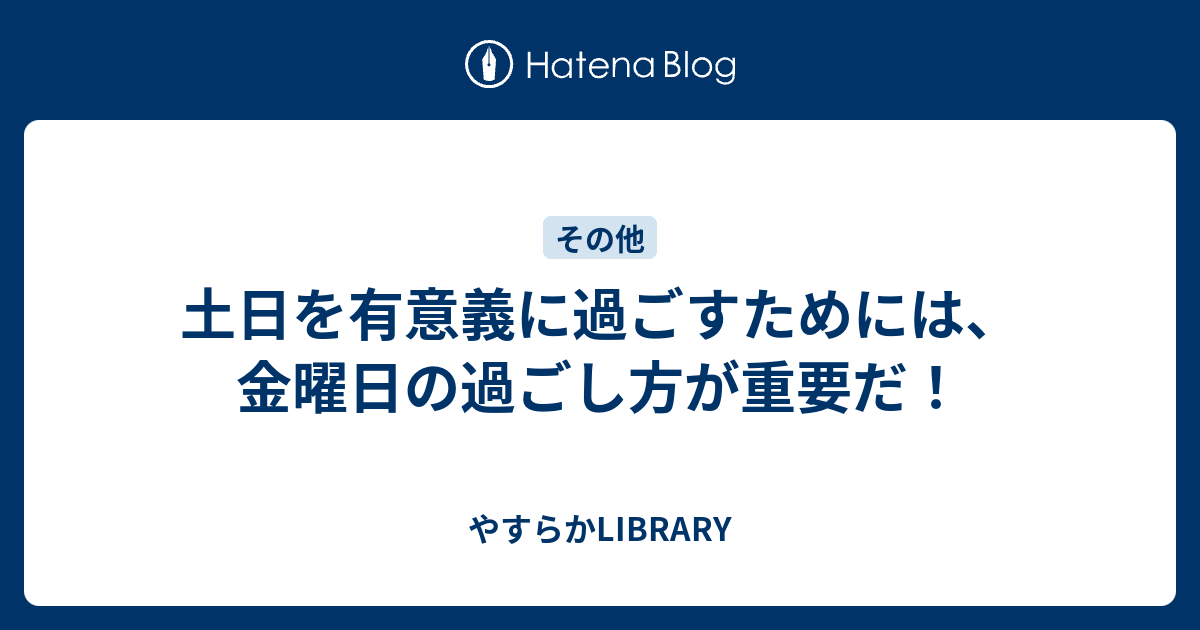 土日を有意義に過ごすためには 金曜日の過ごし方が重要だ やすらかlibrary