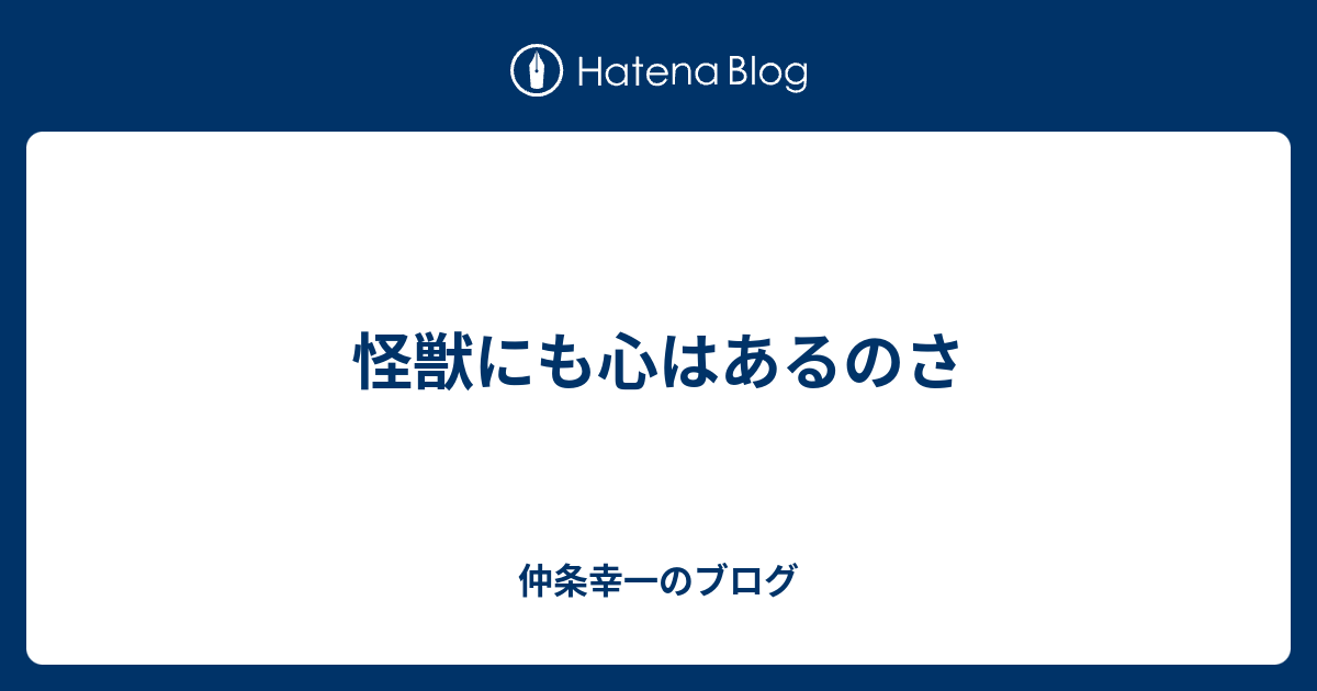 怪獣にも心はあるのさ 仲条幸一のブログ