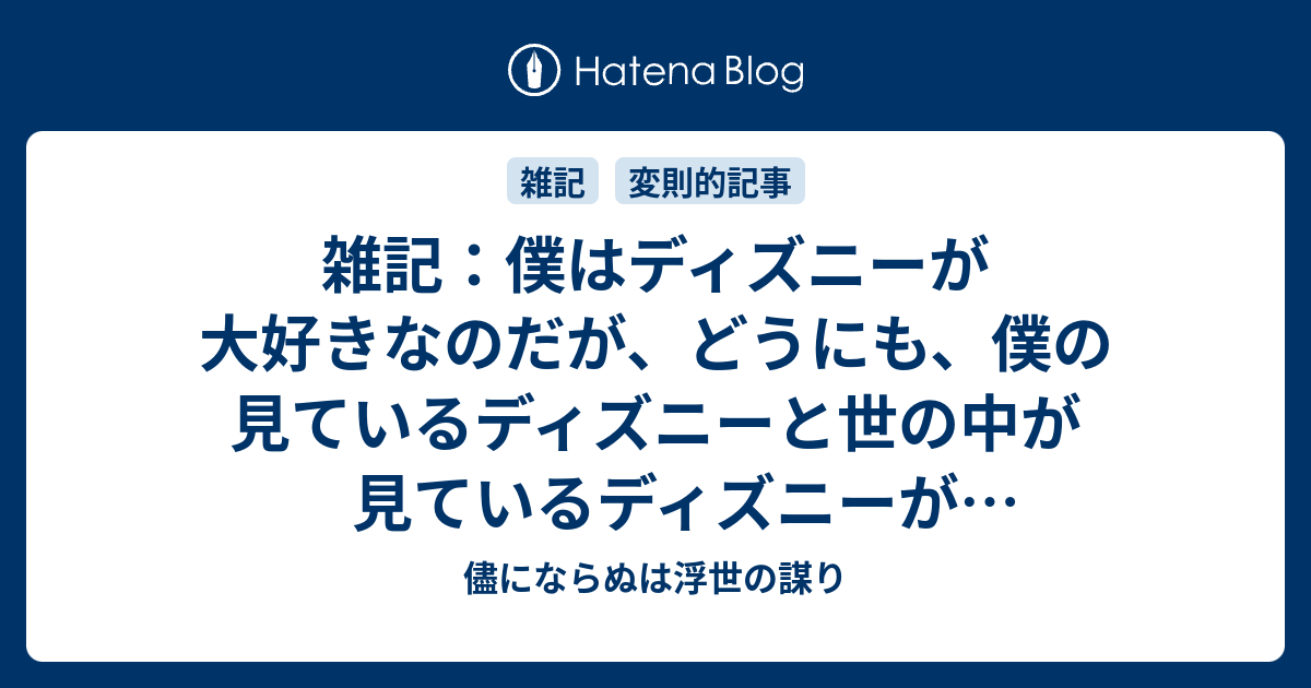 雑記 僕はディズニーが大好きなのだが どうにも 僕の見ているディズニーと世の中が見ているディズニーが違いすぎる 儘にならぬは浮世の謀り