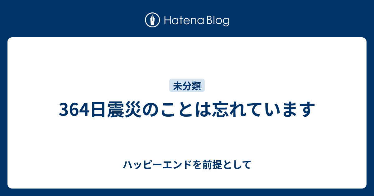 364日震災のことは忘れています ハッピーエンドを前提として