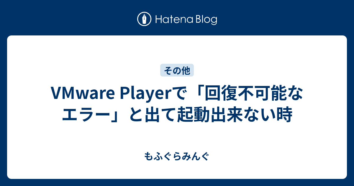 Vmware Playerで 回復不可能なエラー と出て起動出来ない時 もふぐらみんぐ